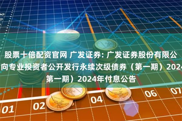 股票十倍配资官网 广发证券: 广发证券股份有限公司2022年面向专业投资者公开发行永续次级债券（第一期）2024年付息公告