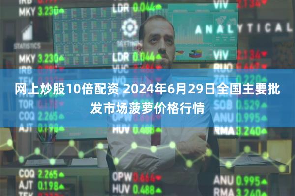 网上炒股10倍配资 2024年6月29日全国主要批发市场菠萝价格行情