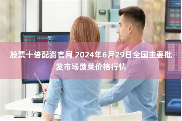 股票十倍配资官网 2024年6月29日全国主要批发市场菠菜价格行情