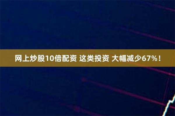 网上炒股10倍配资 这类投资 大幅减少67%！