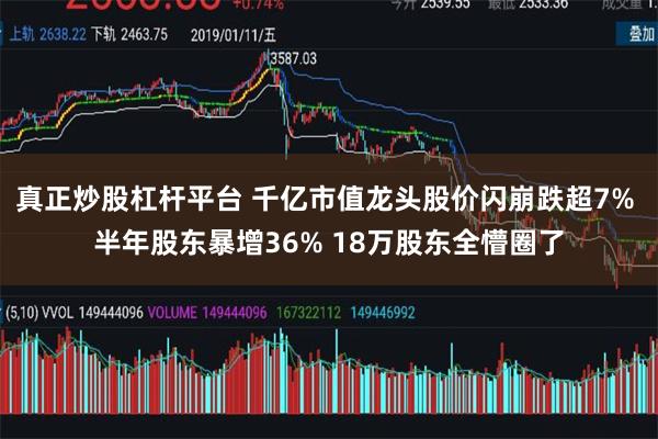 真正炒股杠杆平台 千亿市值龙头股价闪崩跌超7% 半年股东暴增36% 18万股东全懵圈了