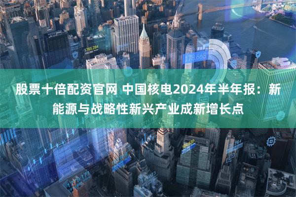 股票十倍配资官网 中国核电2024年半年报：新能源与战略性新兴产业成新增长点