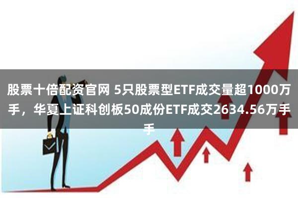 股票十倍配资官网 5只股票型ETF成交量超1000万手，华夏上证科创板50成份ETF成交2634.56万手