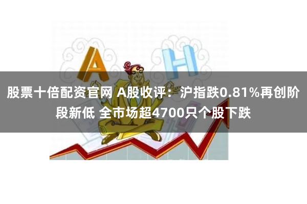 股票十倍配资官网 A股收评：沪指跌0.81%再创阶段新低 全市场超4700只个股下跌