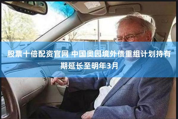 股票十倍配资官网 中国奥园境外债重组计划持有期延长至明年3月