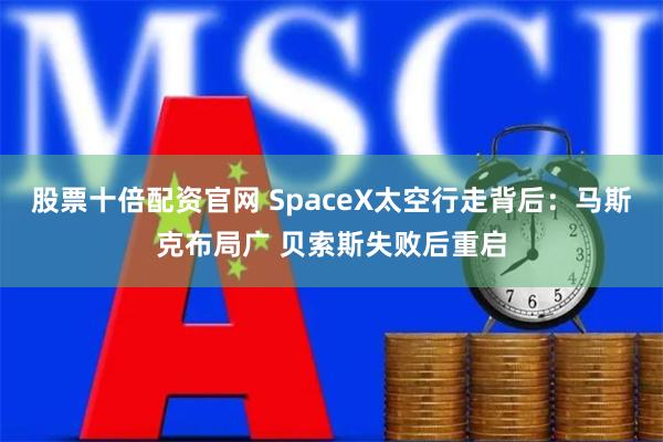 股票十倍配资官网 SpaceX太空行走背后：马斯克布局广 贝索斯失败后重启